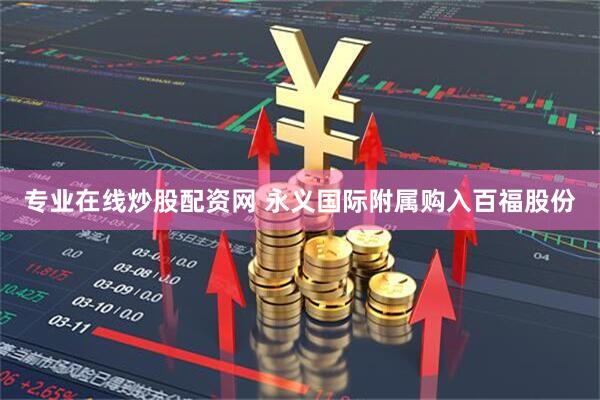 专业在线炒股配资网 永义国际附属购入百福股份