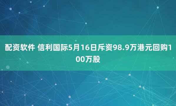 配资软件 信利国际5月16日斥资98.9万港元回购100万股