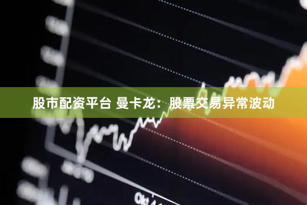 股市配资平台 曼卡龙：股票交易异常波动
