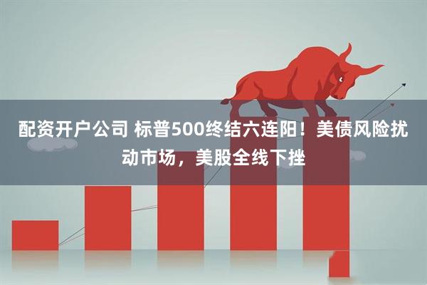 配资开户公司 标普500终结六连阳！美债风险扰动市场，美股全线下挫