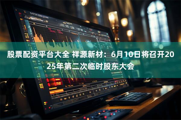 股票配资平台大全 祥源新材：6月10日将召开2025年第二次临时股东大会