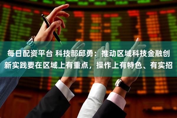 每日配资平台 科技部邱勇：推动区域科技金融创新实践要在区域上有重点，操作上有特色、有实招