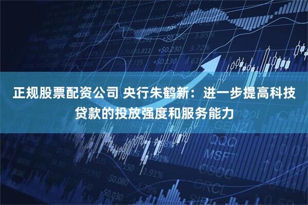 正规股票配资公司 央行朱鹤新：进一步提高科技贷款的投放强度和服务能力