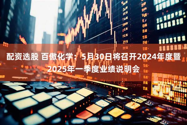配资选股 百傲化学：5月30日将召开2024年度暨2025年一季度业绩说明会