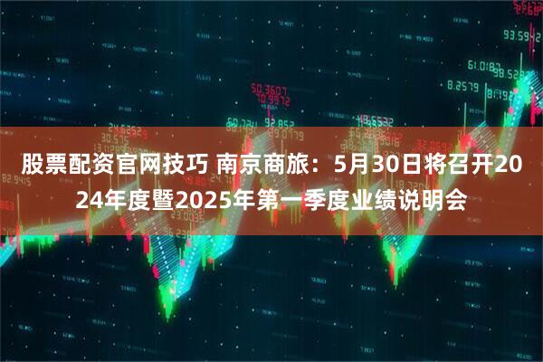 股票配资官网技巧 南京商旅：5月30日将召开2024年度暨2025年第一季度业绩说明会