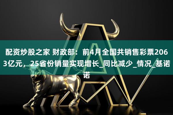 配资炒股之家 财政部：前4月全国共销售彩票2063亿元，25省份销量实现增长_同比减少_情况_基诺