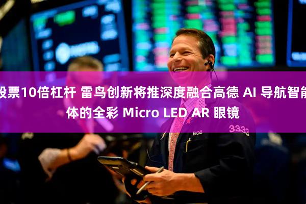 股票10倍杠杆 雷鸟创新将推深度融合高德 AI 导航智能体的全彩 Micro LED AR 眼镜