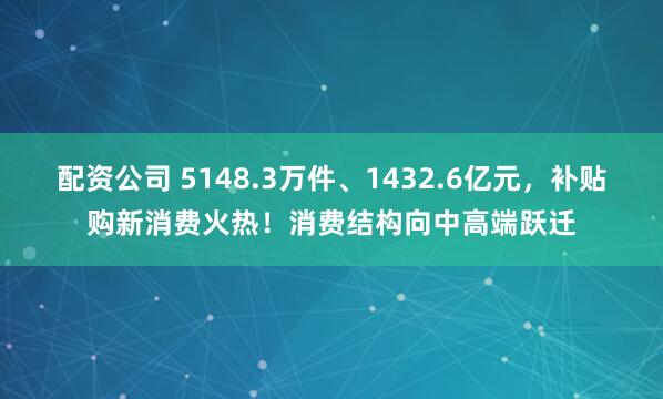 配资公司 5148.3万件、1432.6亿元，补贴购新消费火热！消费结构向中高端跃迁