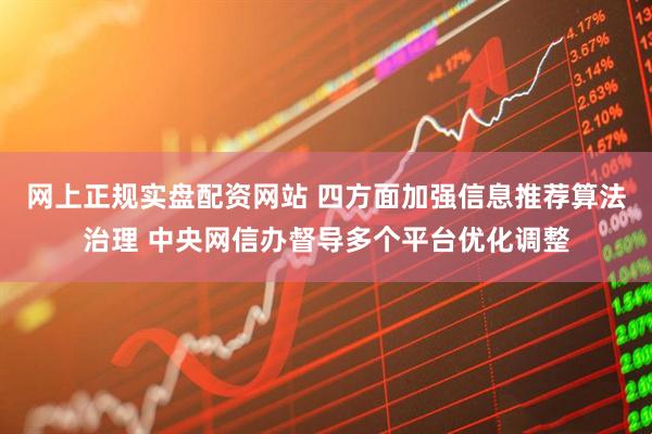 网上正规实盘配资网站 四方面加强信息推荐算法治理 中央网信办督导多个平台优化调整