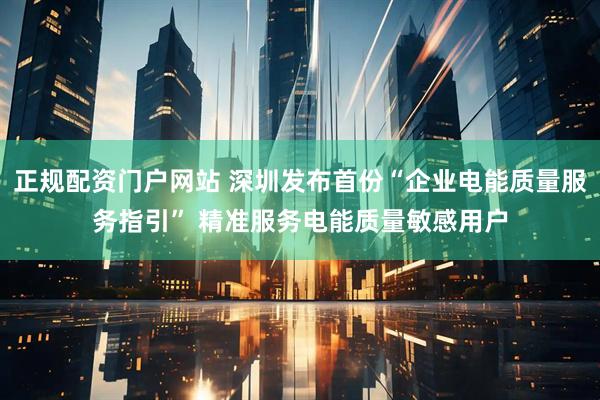 正规配资门户网站 深圳发布首份“企业电能质量服务指引” 精准服务电能质量敏感用户