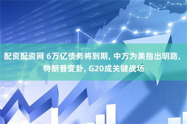 配资配资网 6万亿债务将到期, 中方为美指出明路, 特朗普变卦, G20成关键战场
