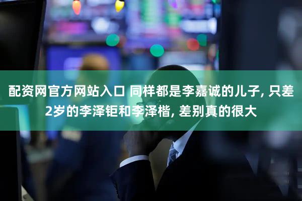配资网官方网站入口 同样都是李嘉诚的儿子, 只差2岁的李泽钜和李泽楷, 差别真的很大