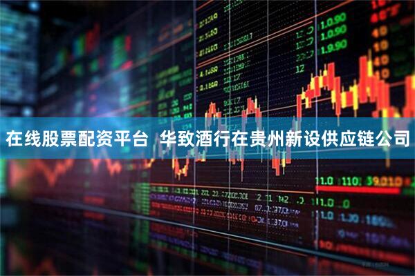 在线股票配资平台  华致酒行在贵州新设供应链公司
