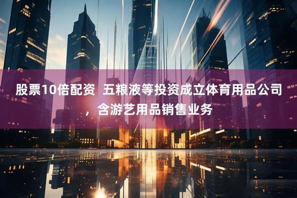 股票10倍配资  五粮液等投资成立体育用品公司，含游艺用品销售业务