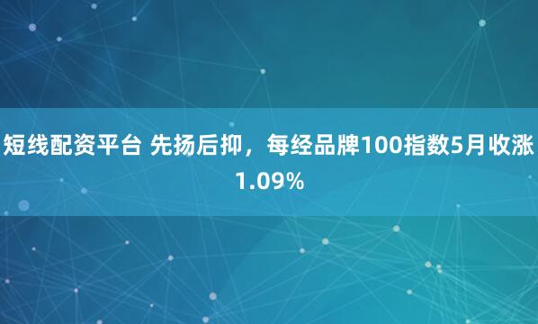 短线配资平台 先扬后抑，每经品牌100指数5月收涨1.09%