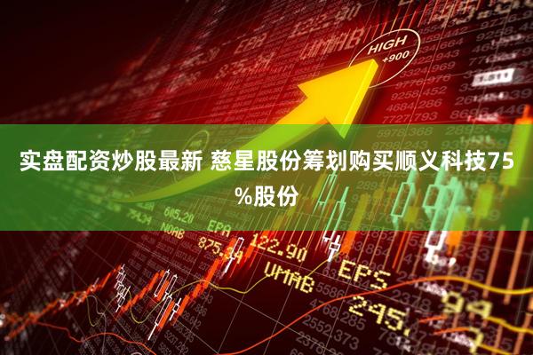 实盘配资炒股最新 慈星股份筹划购买顺义科技75%股份