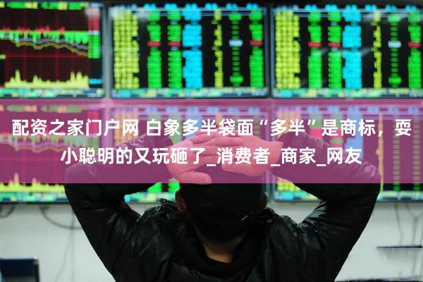 配资之家门户网 白象多半袋面“多半”是商标，耍小聪明的又玩砸了_消费者_商家_网友