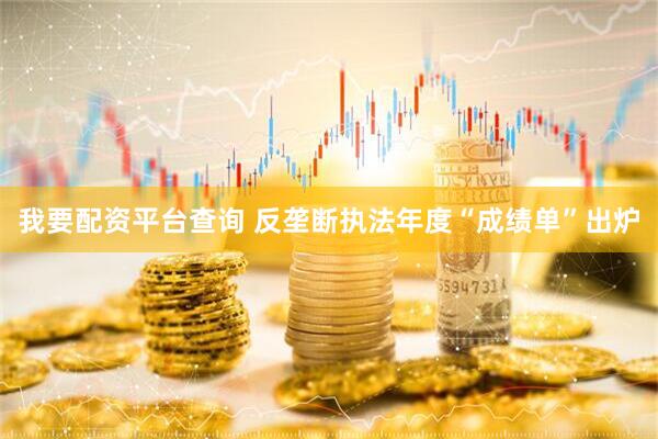 我要配资平台查询 反垄断执法年度“成绩单”出炉