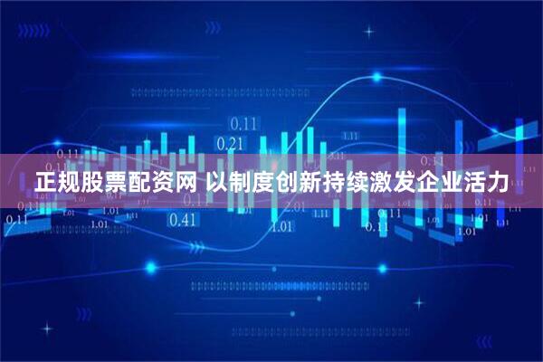 正规股票配资网 以制度创新持续激发企业活力