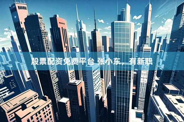 股票配资免费平台 张小东，有新职