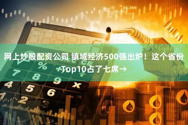 网上炒股配资公司 镇域经济500强出炉！这个省份Top10占了七席→