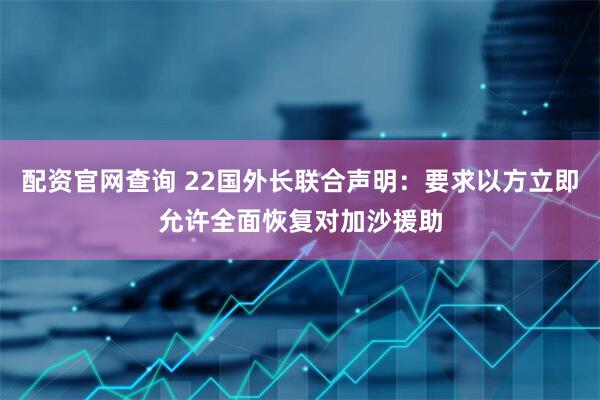 配资官网查询 22国外长联合声明：要求以方立即允许全面恢复对加沙援助