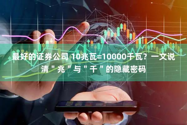 最好的证券公司 10兆瓦=10000千瓦？一文说清＂兆＂与＂千＂的隐藏密码