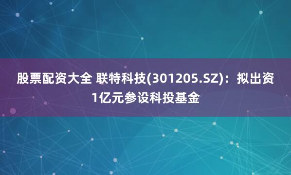 股票配资大全 联特科技(301205.SZ)：拟出资1亿元参设科投基金