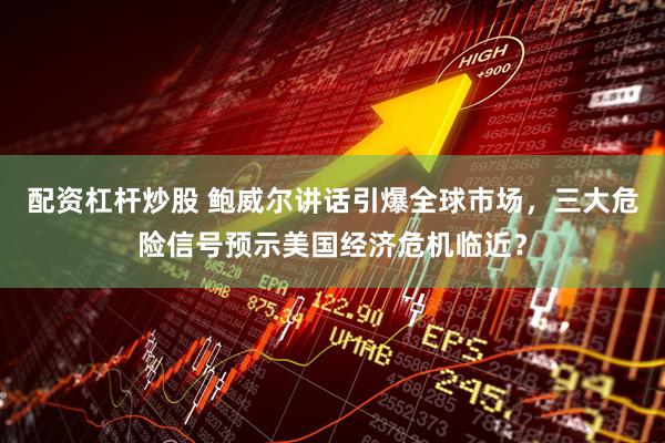 配资杠杆炒股 鲍威尔讲话引爆全球市场，三大危险信号预示美国经济危机临近？
