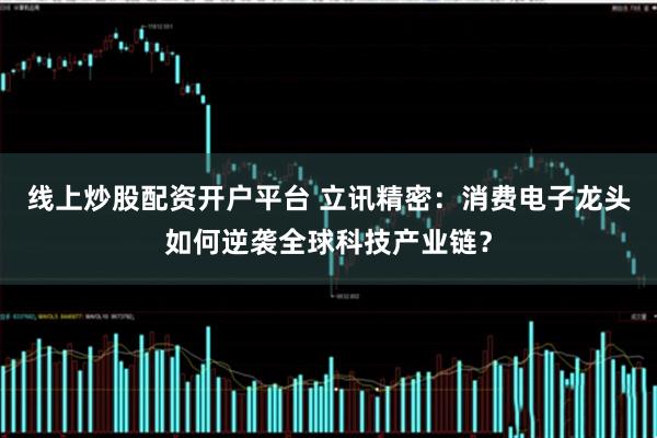 线上炒股配资开户平台 立讯精密：消费电子龙头如何逆袭全球科技产业链？
