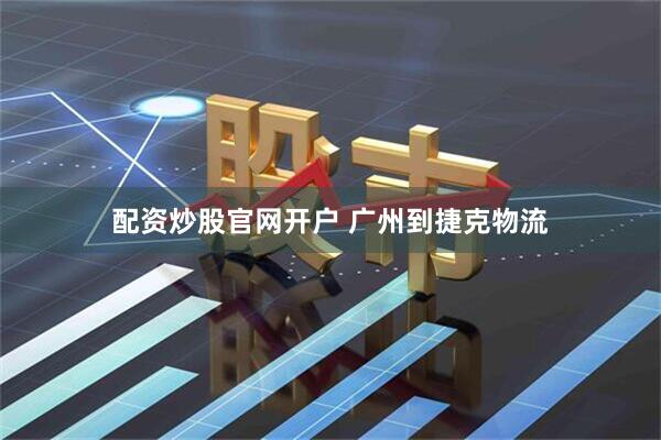 配资炒股官网开户 广州到捷克物流