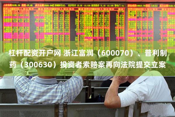 杠杆配资开户网 浙江富润（600070）、普利制药（300630）投资者索赔案再向法院提交立案