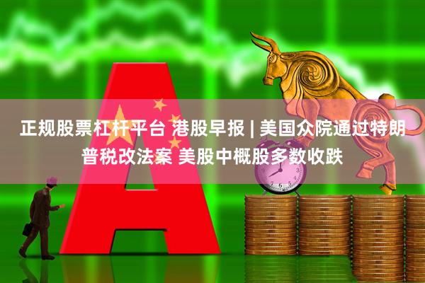 正规股票杠杆平台 港股早报 | 美国众院通过特朗普税改法案 美股中概股多数收跌
