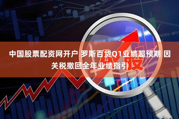 中国股票配资网开户 罗斯百货Q1业绩超预期 因关税撤回全年业绩指引