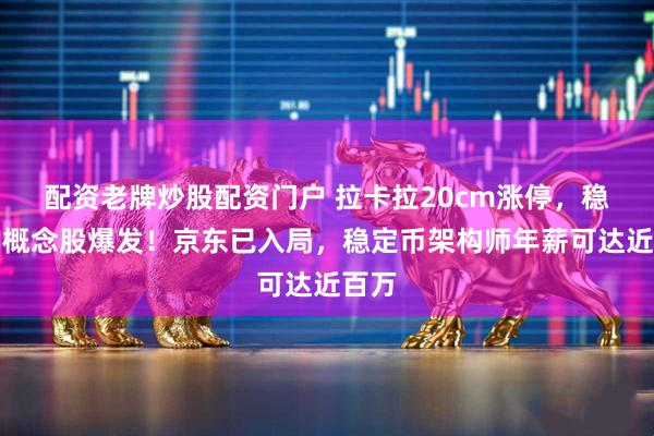 配资老牌炒股配资门户 拉卡拉20cm涨停，稳定币概念股爆发！京东已入局，稳定币架构师年薪可达近百万
