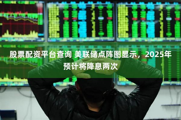 股票配资平台查询 美联储点阵图显示，2025年预计将降息两次