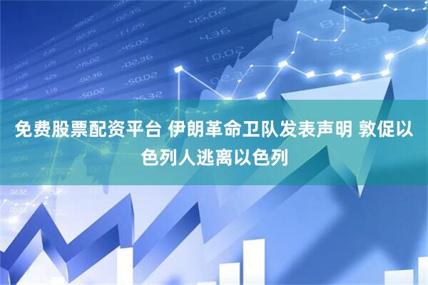 免费股票配资平台 伊朗革命卫队发表声明 敦促以色列人逃离以色列