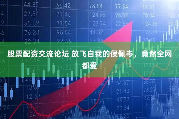 股票配资交流论坛 放飞自我的侯佩岑，竟然全网都爱