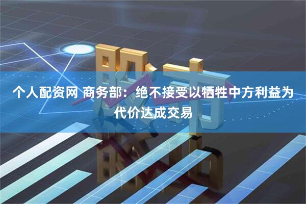 个人配资网 商务部：绝不接受以牺牲中方利益为代价达成交易