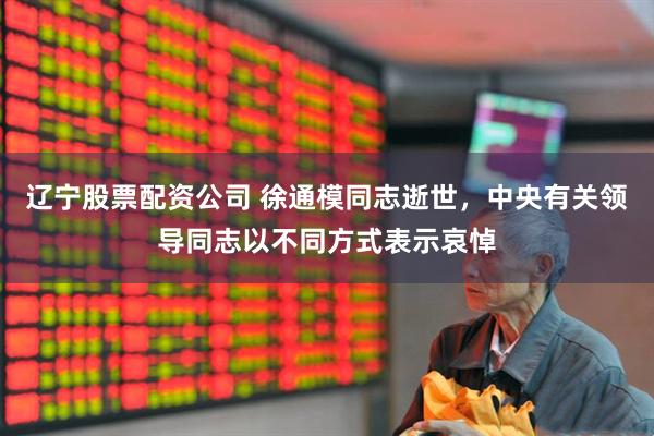 辽宁股票配资公司 徐通模同志逝世，中央有关领导同志以不同方式表示哀悼