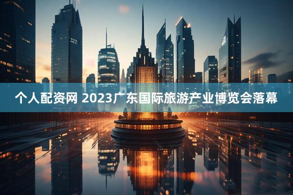 个人配资网 2023广东国际旅游产业博览会落幕