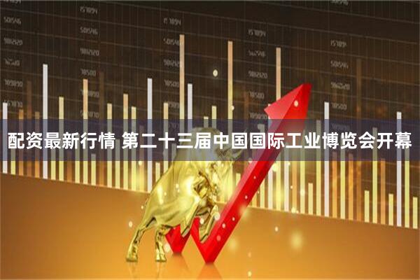 配资最新行情 第二十三届中国国际工业博览会开幕
