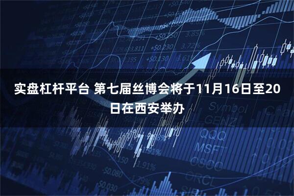 实盘杠杆平台 第七届丝博会将于11月16日至20日在西安举办