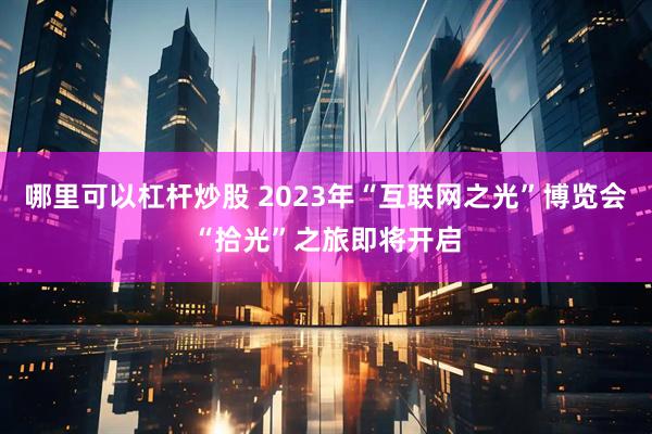 哪里可以杠杆炒股 2023年“互联网之光”博览会“拾光”之旅即将开启