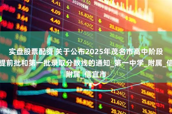 实盘股票配资 关于公布2025年茂名市高中阶段学校提前批和第一批录取分数线的通知_第一中学_附属_信宜市