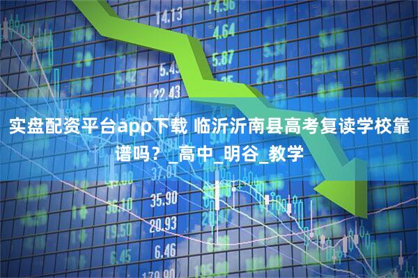 实盘配资平台app下载 临沂沂南县高考复读学校靠谱吗？_高中_明谷_教学