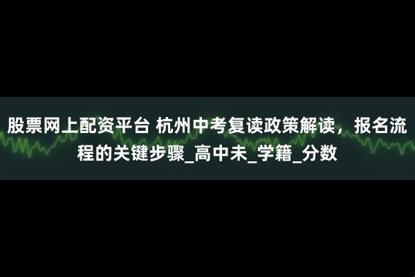 股票网上配资平台 杭州中考复读政策解读，报名流程的关键步骤_高中未_学籍_分数