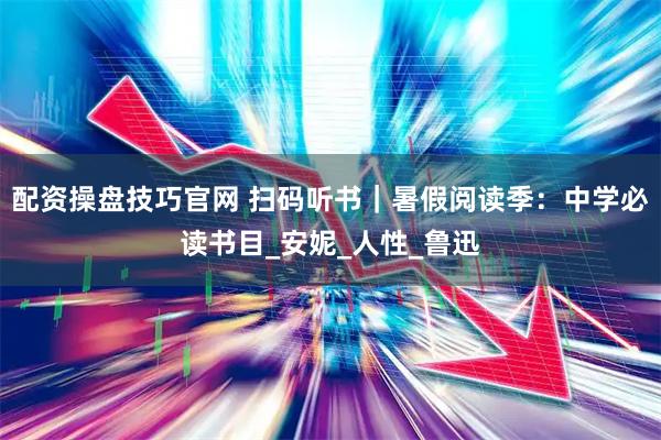 配资操盘技巧官网 扫码听书｜暑假阅读季：中学必读书目_安妮_人性_鲁迅