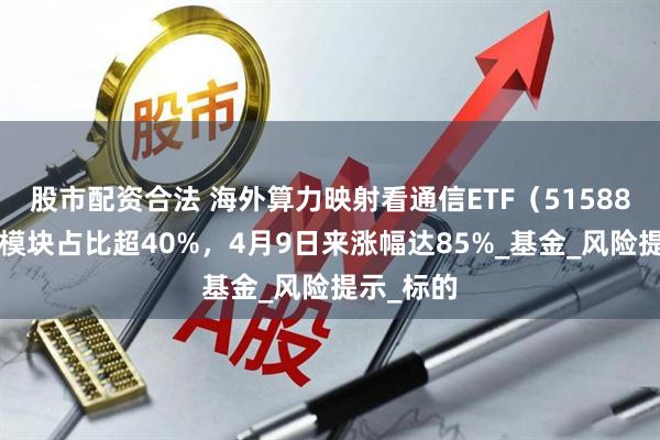 股市配资合法 海外算力映射看通信ETF（515880），光模块占比超40%，4月9日来涨幅达85%_基金_风险提示_标的