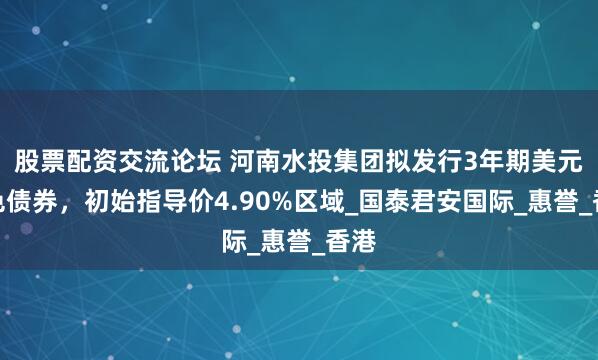 股票配资交流论坛 河南水投集团拟发行3年期美元蓝色债券，初始指导价4.90%区域_国泰君安国际_惠誉_香港
